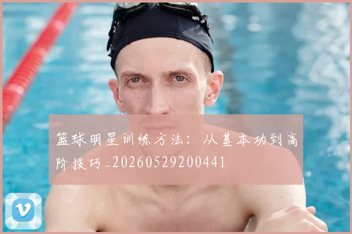篮球明星训练方法：从基本功到高阶技巧_20260529200441