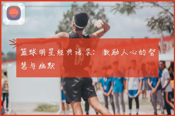 篮球明星经典语录:激励人心的智慧与幽默