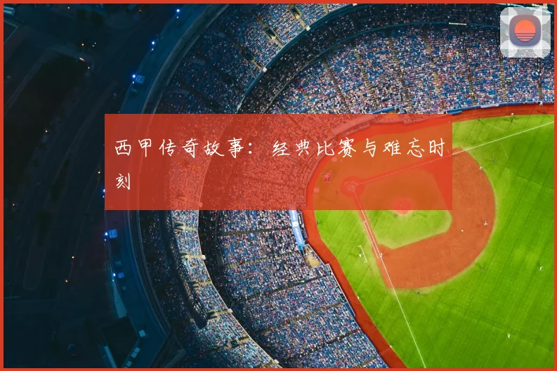西甲传奇故事：经典比赛与难忘时刻