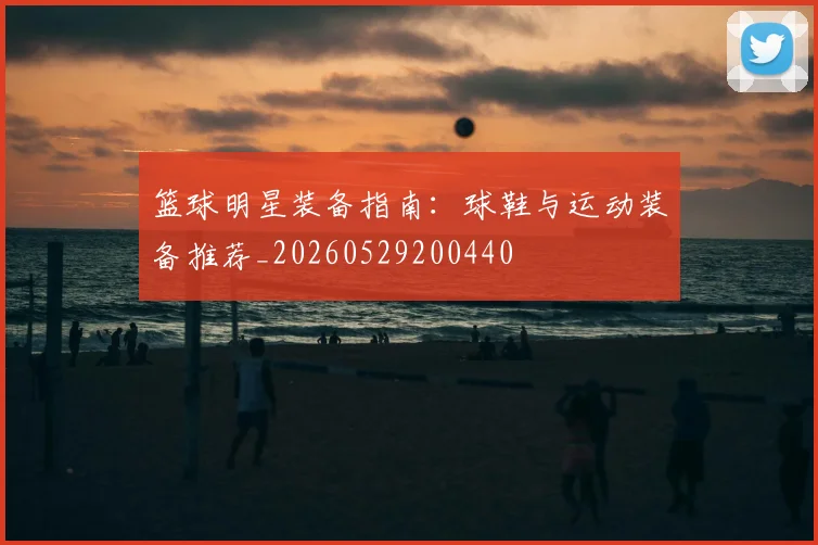 篮球明星装备指南：球鞋与运动装备推荐_20260529200440