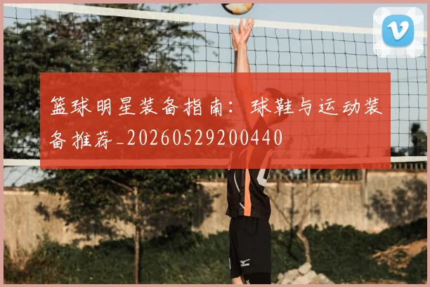 篮球明星装备指南:球鞋与运动装备推荐_20260529200440